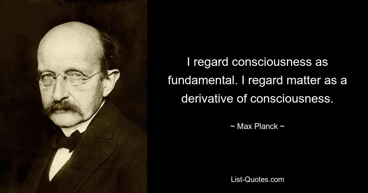 I regard consciousness as fundamental. I regard matter as a derivative of consciousness. — © Max Planck