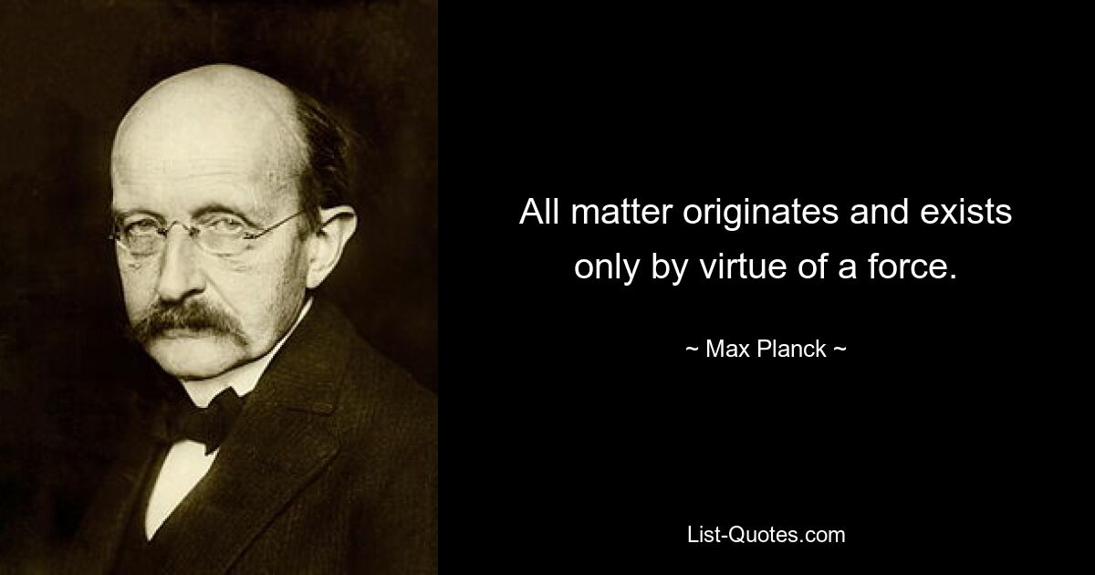 All matter originates and exists only by virtue of a force. — © Max Planck