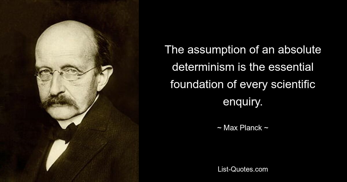 The assumption of an absolute determinism is the essential foundation of every scientific enquiry. — © Max Planck