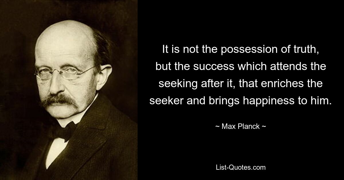 It is not the possession of truth, but the success which attends the seeking after it, that enriches the seeker and brings happiness to him. — © Max Planck