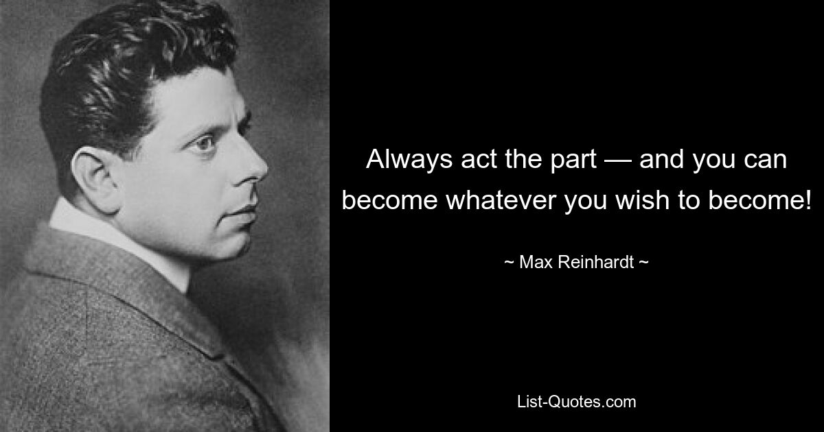 Always act the part — and you can become whatever you wish to become! — © Max Reinhardt