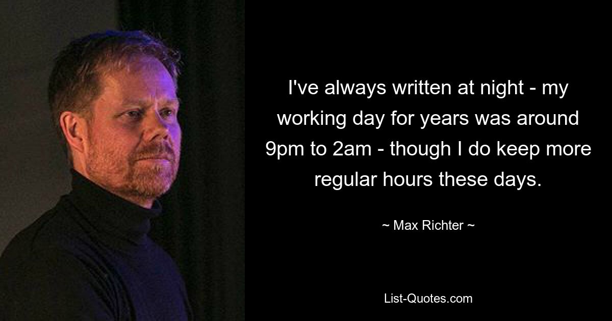 I've always written at night - my working day for years was around 9pm to 2am - though I do keep more regular hours these days. — © Max Richter