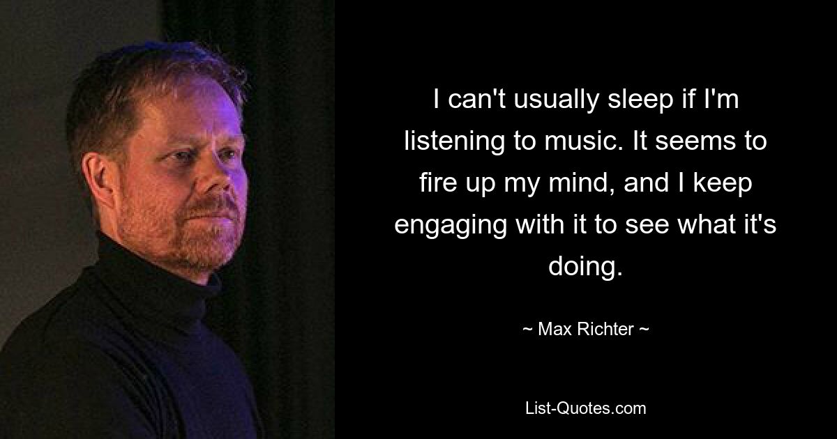 I can't usually sleep if I'm listening to music. It seems to fire up my mind, and I keep engaging with it to see what it's doing. — © Max Richter