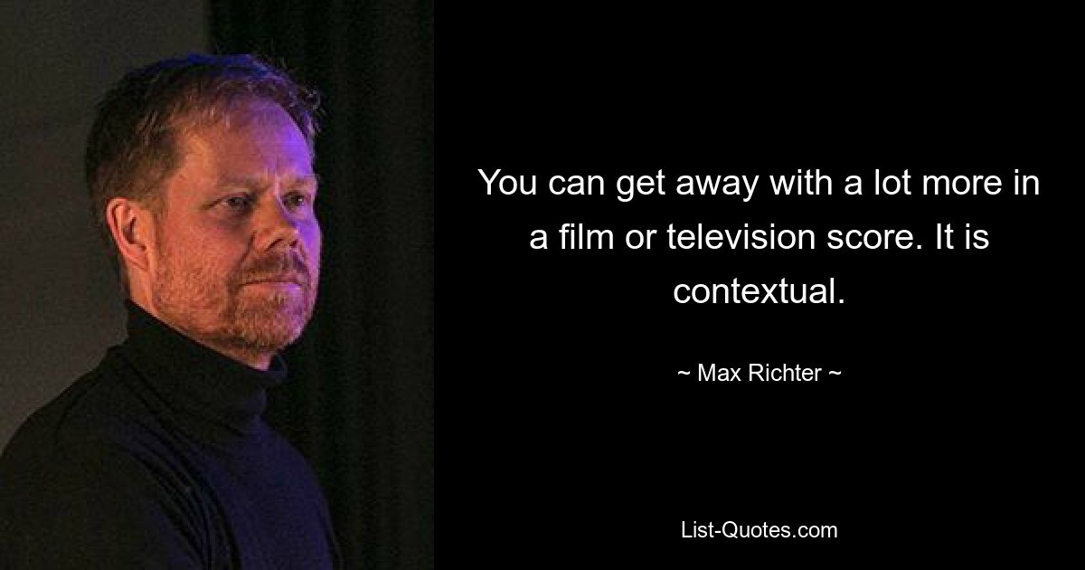 You can get away with a lot more in a film or television score. It is contextual. — © Max Richter