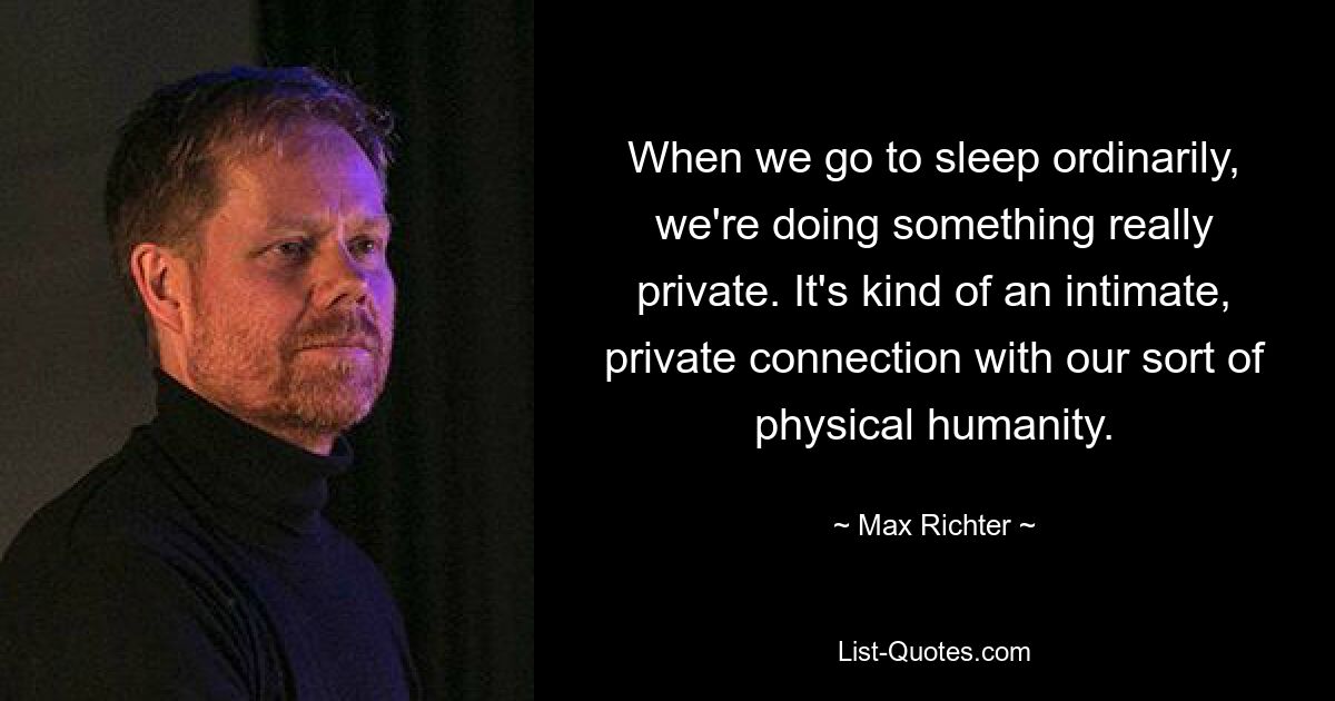 When we go to sleep ordinarily, we're doing something really private. It's kind of an intimate, private connection with our sort of physical humanity. — © Max Richter