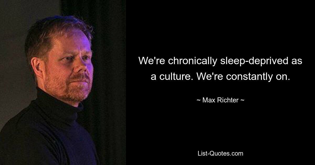 We're chronically sleep-deprived as a culture. We're constantly on. — © Max Richter