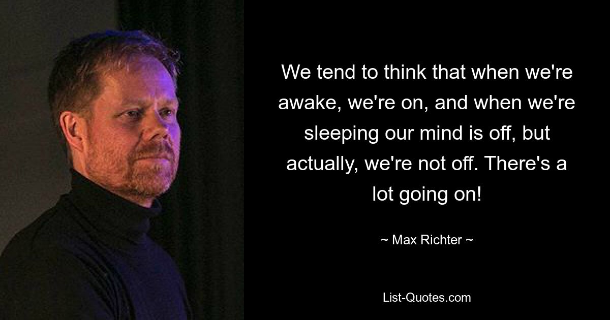 We tend to think that when we're awake, we're on, and when we're sleeping our mind is off, but actually, we're not off. There's a lot going on! — © Max Richter