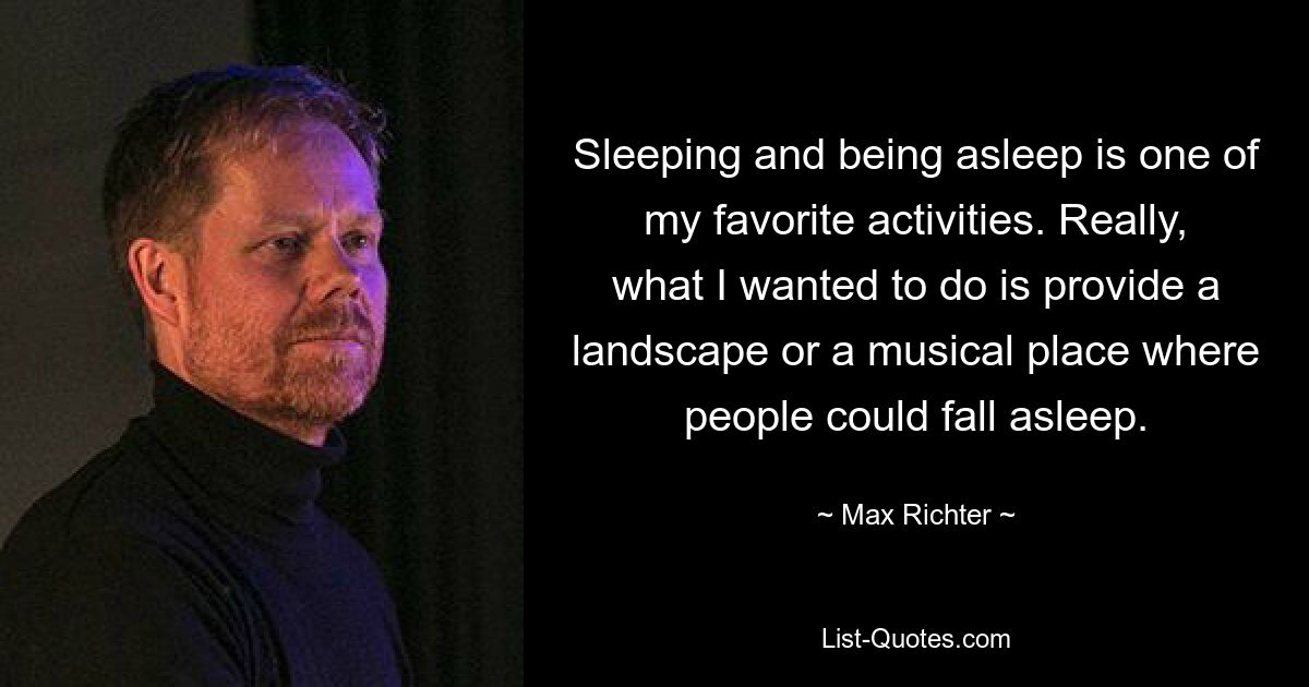 Sleeping and being asleep is one of my favorite activities. Really, what I wanted to do is provide a landscape or a musical place where people could fall asleep. — © Max Richter