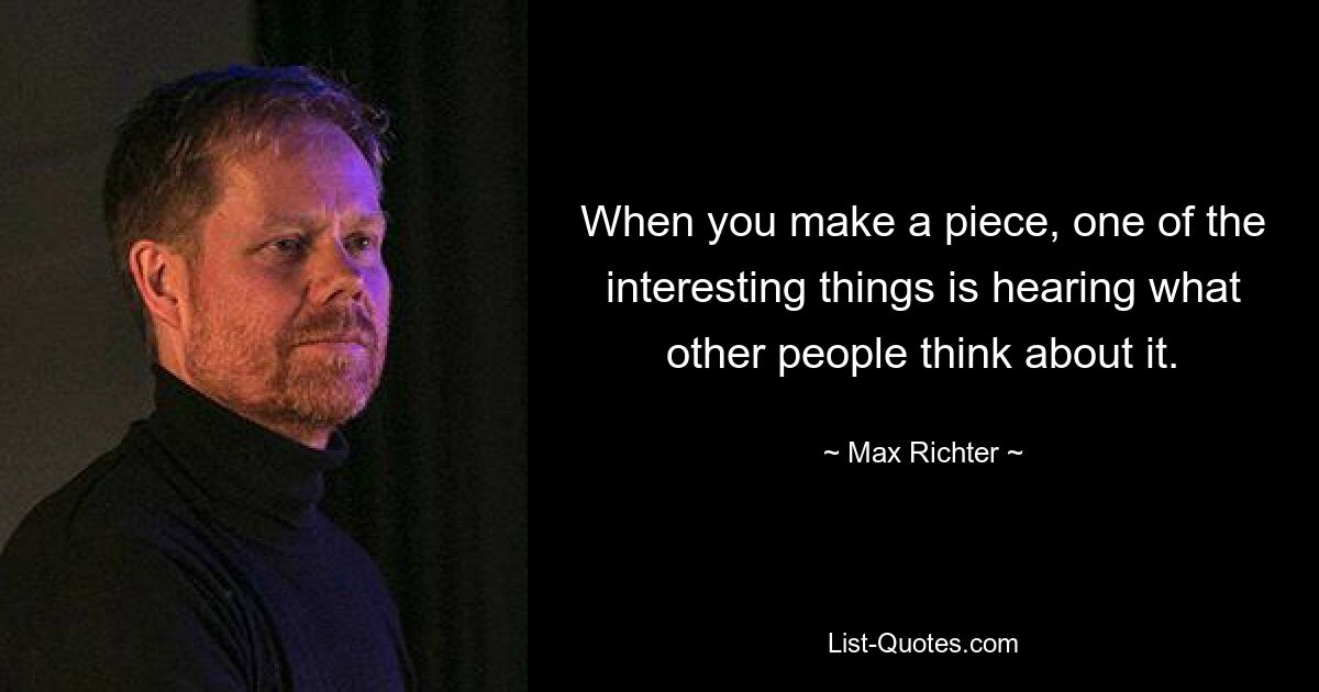 When you make a piece, one of the interesting things is hearing what other people think about it. — © Max Richter