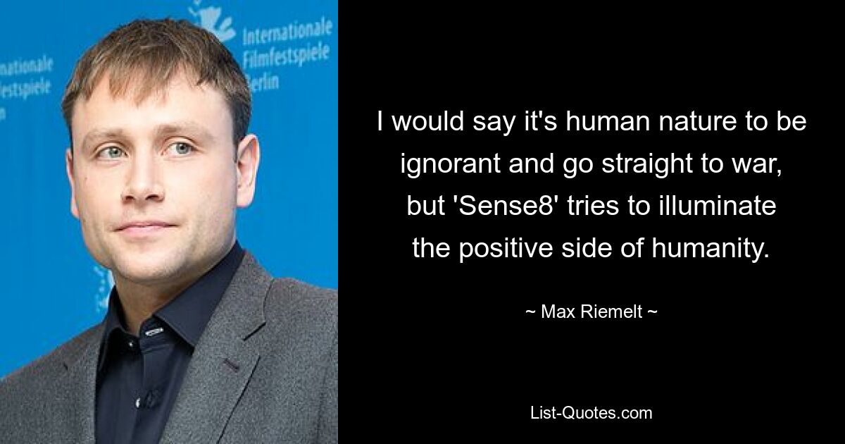 I would say it's human nature to be ignorant and go straight to war, but 'Sense8' tries to illuminate the positive side of humanity. — © Max Riemelt