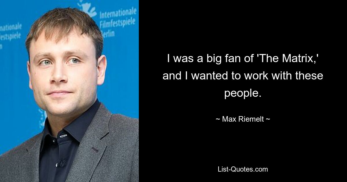 I was a big fan of 'The Matrix,' and I wanted to work with these people. — © Max Riemelt