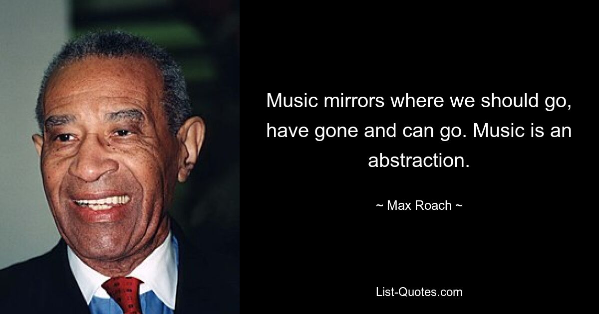 Music mirrors where we should go, have gone and can go. Music is an abstraction. — © Max Roach