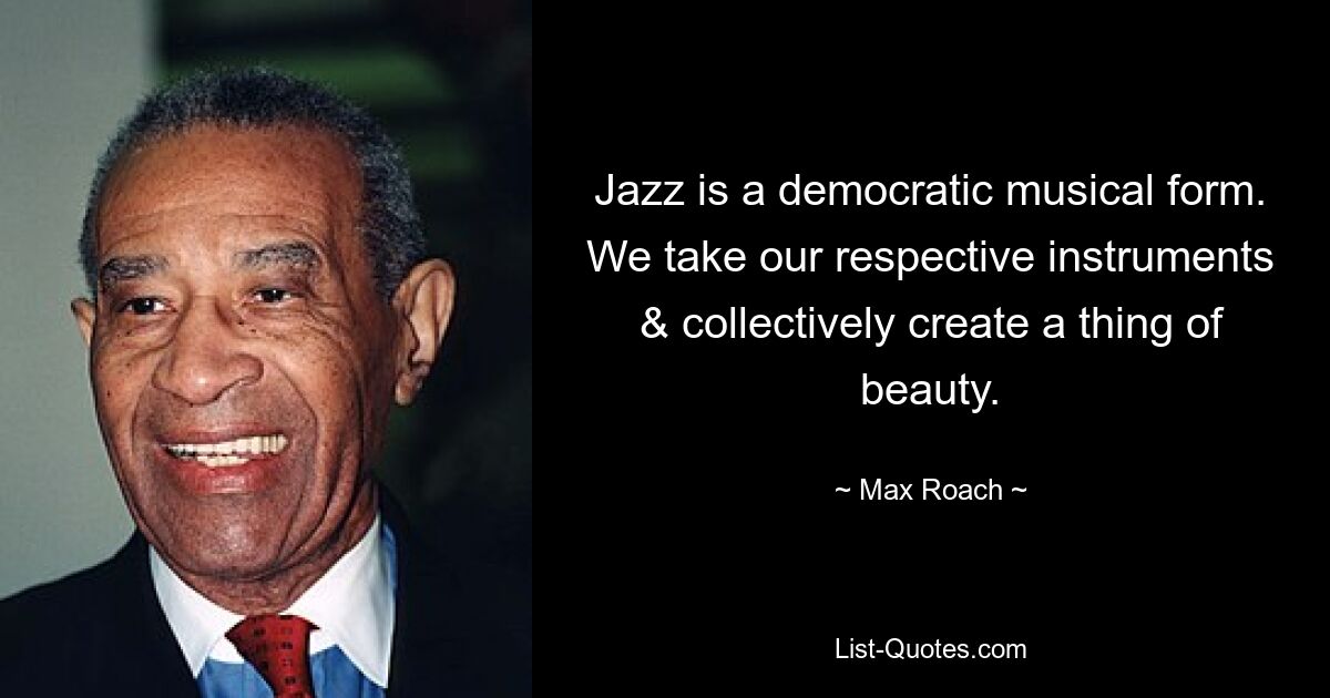 Jazz is a democratic musical form. We take our respective instruments & collectively create a thing of beauty. — © Max Roach