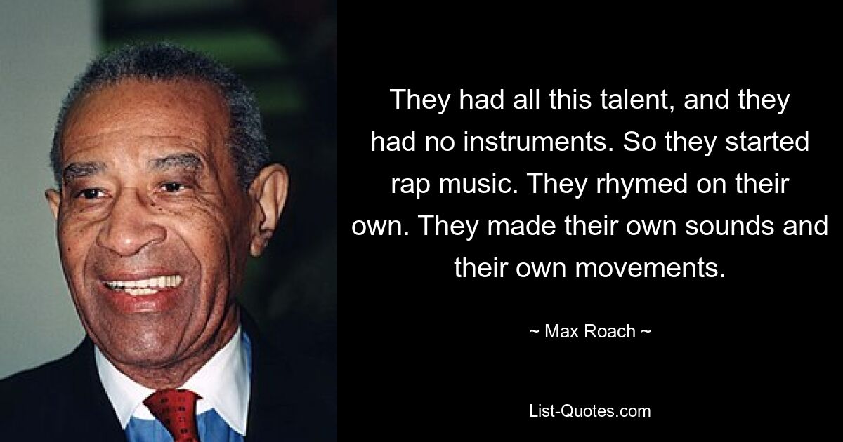 They had all this talent, and they had no instruments. So they started rap music. They rhymed on their own. They made their own sounds and their own movements. — © Max Roach