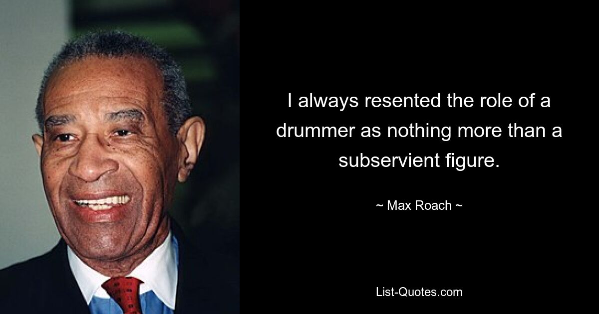 I always resented the role of a drummer as nothing more than a subservient figure. — © Max Roach