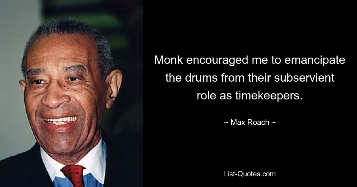 Monk encouraged me to emancipate the drums from their subservient role as timekeepers. — © Max Roach