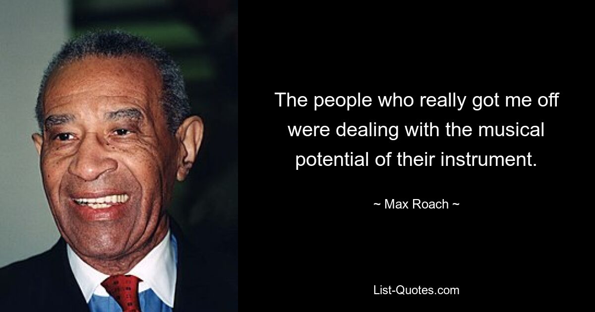 The people who really got me off were dealing with the musical potential of their instrument. — © Max Roach