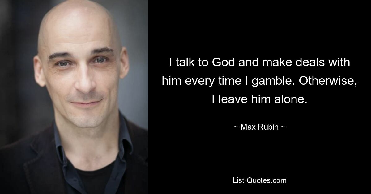 I talk to God and make deals with him every time I gamble. Otherwise, I leave him alone. — © Max Rubin