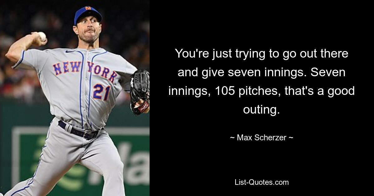 You're just trying to go out there and give seven innings. Seven innings, 105 pitches, that's a good outing. — © Max Scherzer