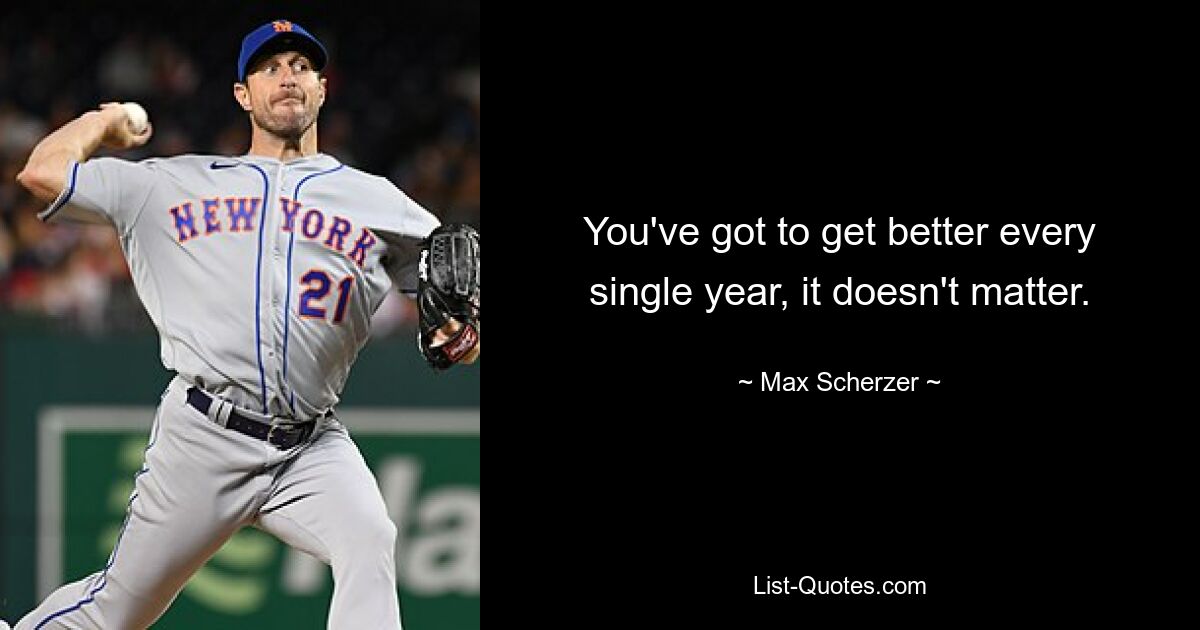 You've got to get better every single year, it doesn't matter. — © Max Scherzer