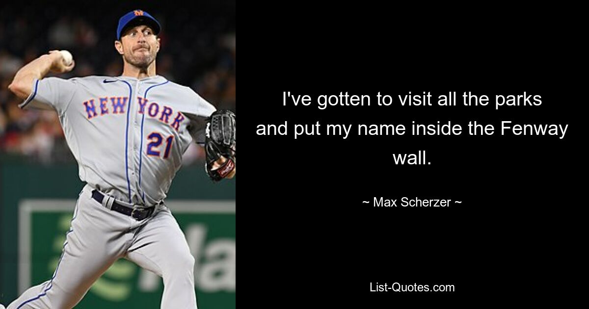 I've gotten to visit all the parks and put my name inside the Fenway wall. — © Max Scherzer