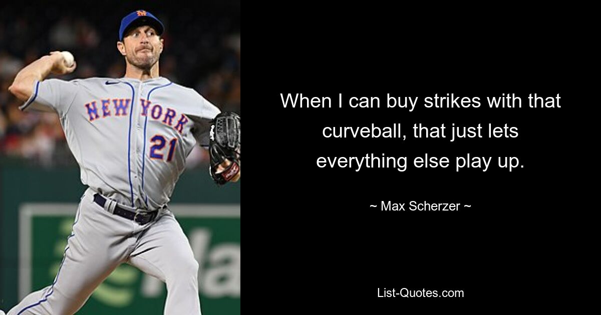 When I can buy strikes with that curveball, that just lets everything else play up. — © Max Scherzer