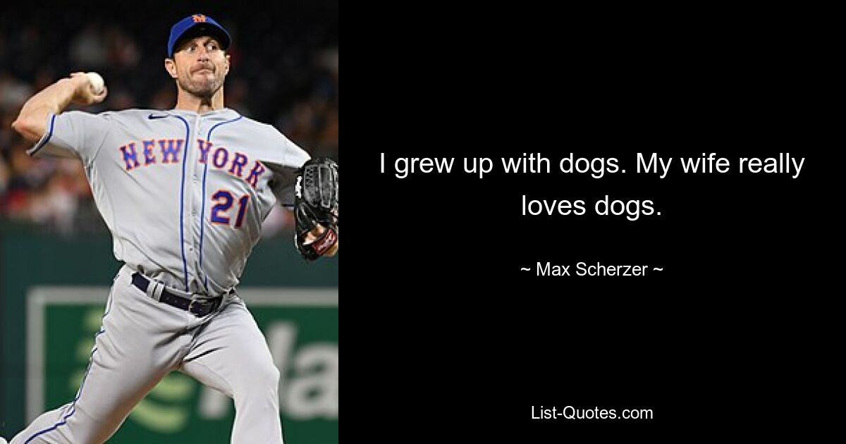 I grew up with dogs. My wife really loves dogs. — © Max Scherzer