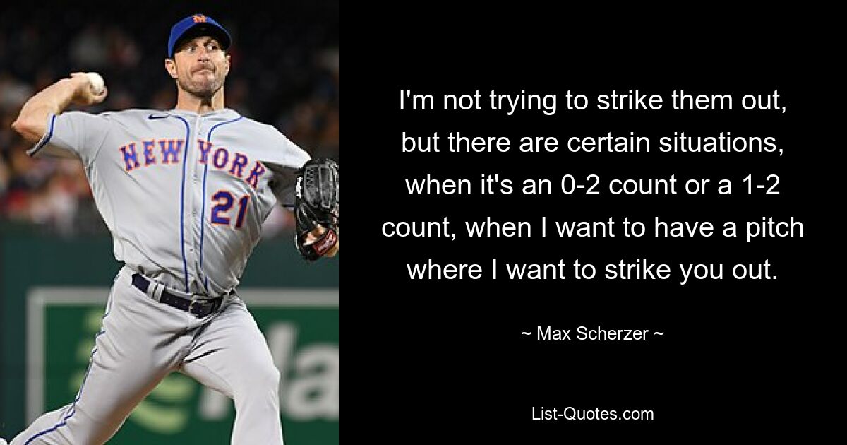 I'm not trying to strike them out, but there are certain situations, when it's an 0-2 count or a 1-2 count, when I want to have a pitch where I want to strike you out. — © Max Scherzer