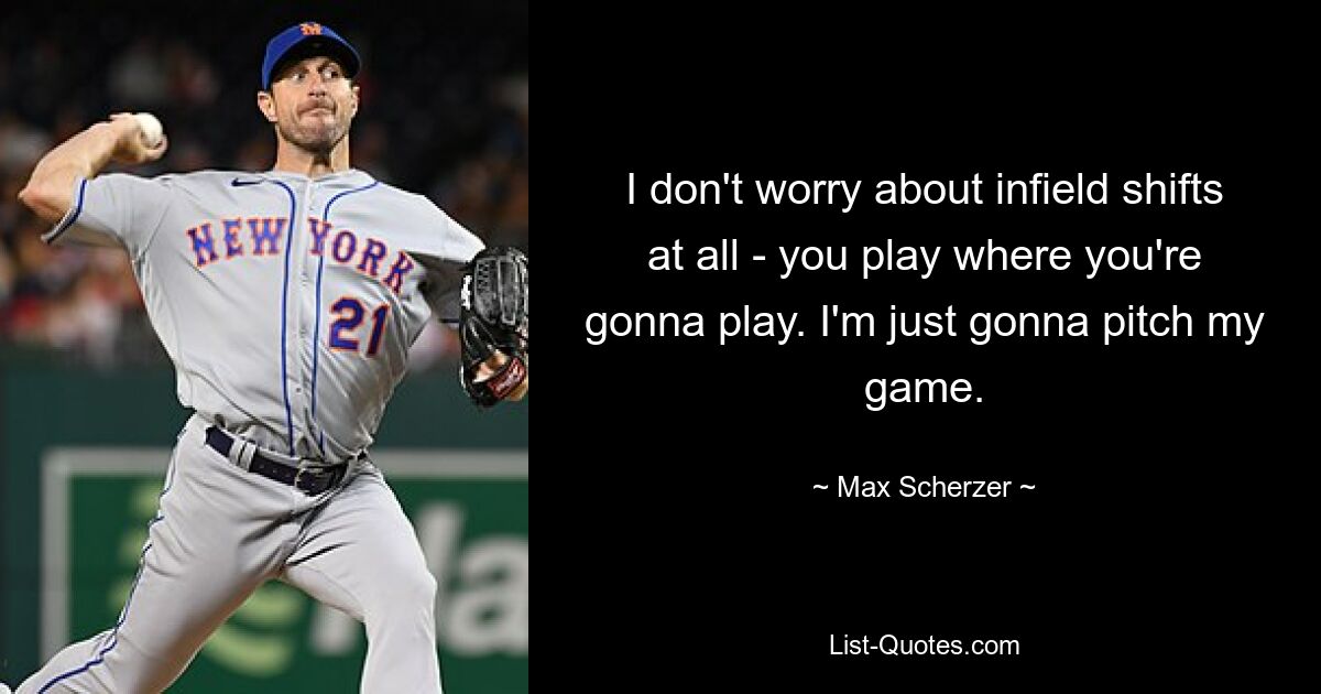 I don't worry about infield shifts at all - you play where you're gonna play. I'm just gonna pitch my game. — © Max Scherzer