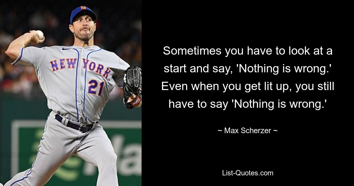 Sometimes you have to look at a start and say, 'Nothing is wrong.' Even when you get lit up, you still have to say 'Nothing is wrong.' — © Max Scherzer