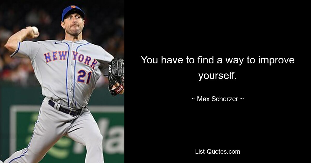 You have to find a way to improve yourself. — © Max Scherzer