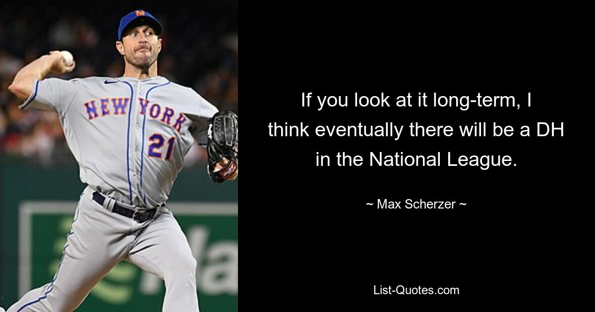 If you look at it long-term, I think eventually there will be a DH in the National League. — © Max Scherzer