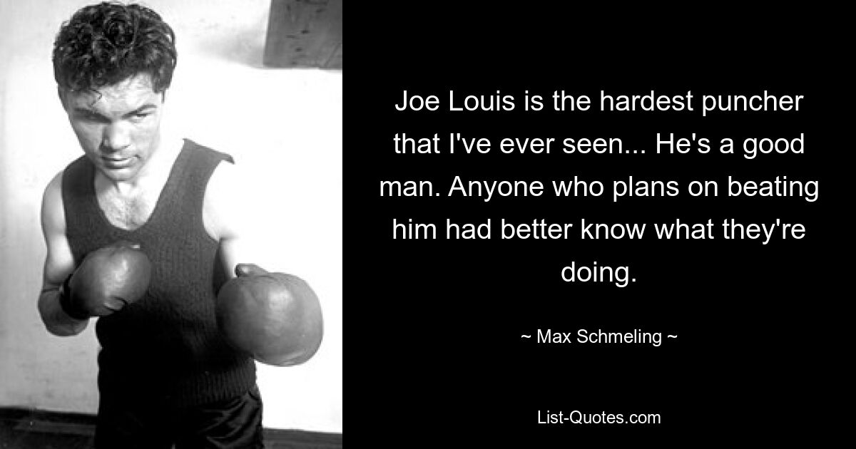 Joe Louis is the hardest puncher that I've ever seen... He's a good man. Anyone who plans on beating him had better know what they're doing. — © Max Schmeling