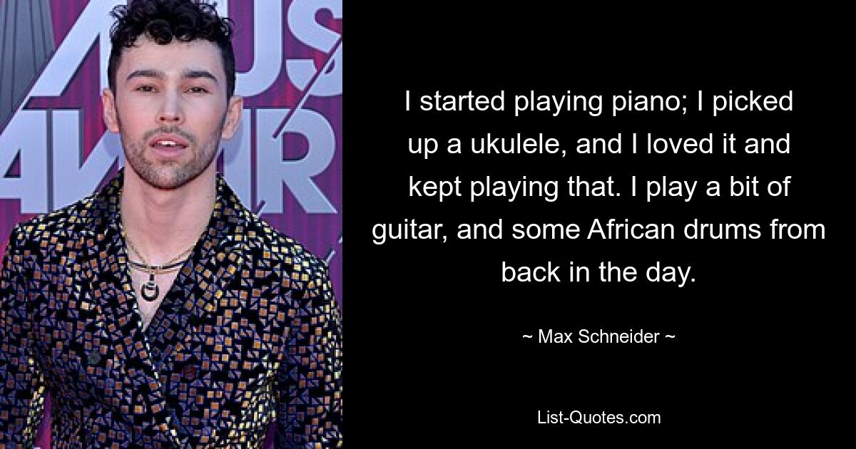 I started playing piano; I picked up a ukulele, and I loved it and kept playing that. I play a bit of guitar, and some African drums from back in the day. — © Max Schneider