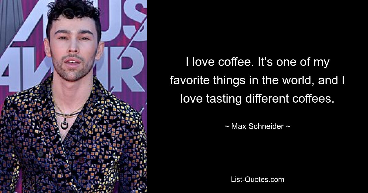 I love coffee. It's one of my favorite things in the world, and I love tasting different coffees. — © Max Schneider