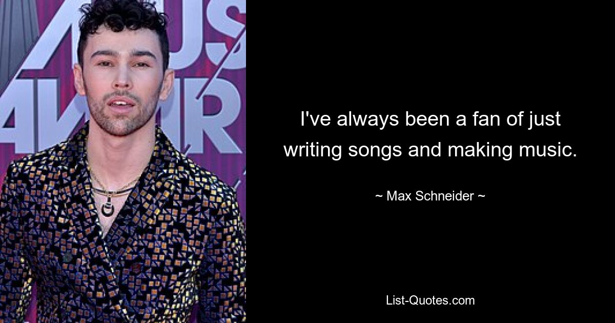 I've always been a fan of just writing songs and making music. — © Max Schneider