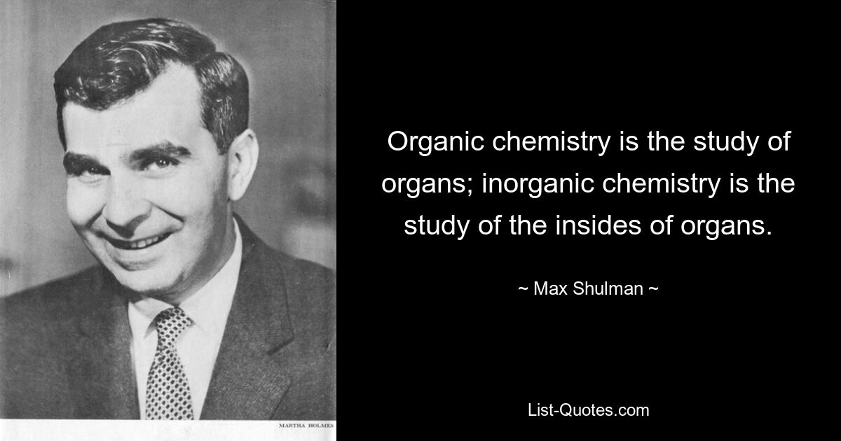 Organic chemistry is the study of organs; inorganic chemistry is the study of the insides of organs. — © Max Shulman