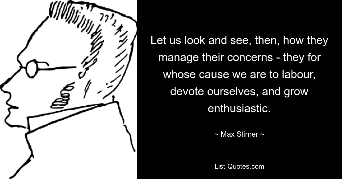 Let us look and see, then, how they manage their concerns - they for whose cause we are to labour, devote ourselves, and grow enthusiastic. — © Max Stirner