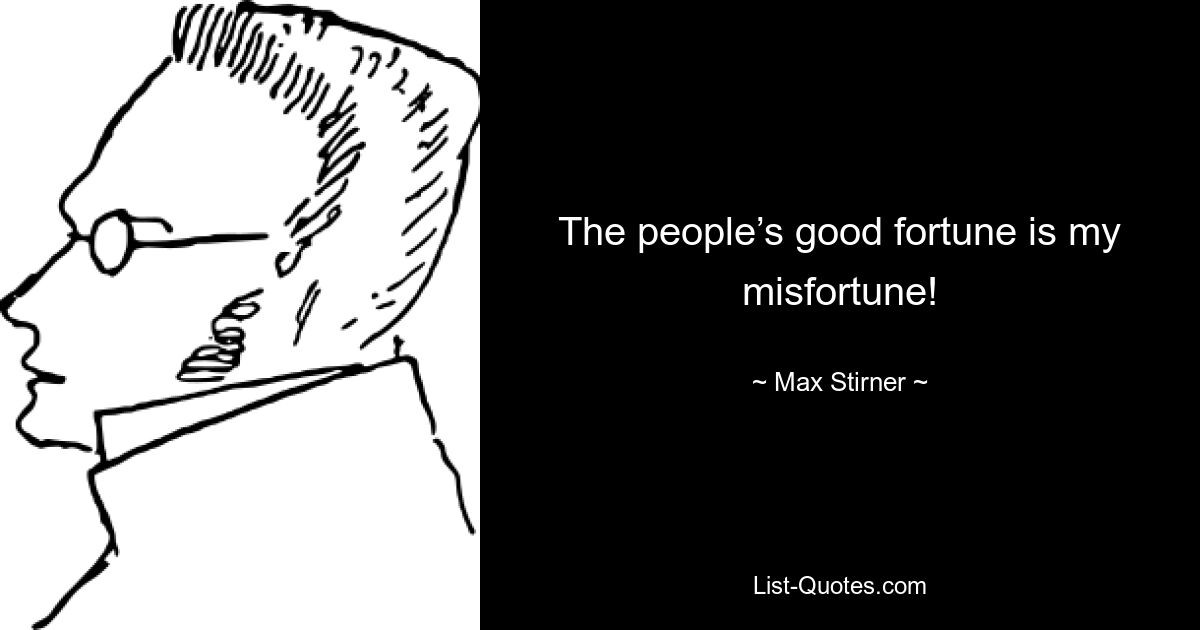 The people’s good fortune is my misfortune! — © Max Stirner