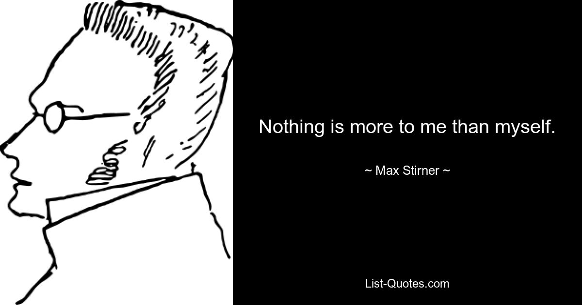 Nothing is more to me than myself. — © Max Stirner