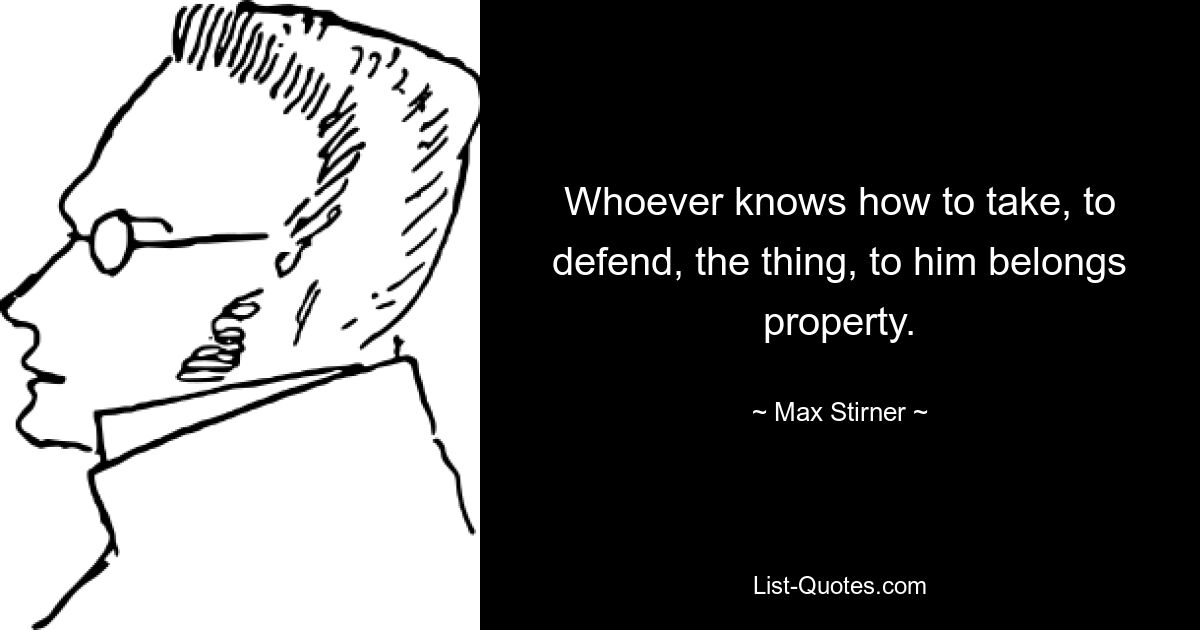 Whoever knows how to take, to defend, the thing, to him belongs property. — © Max Stirner