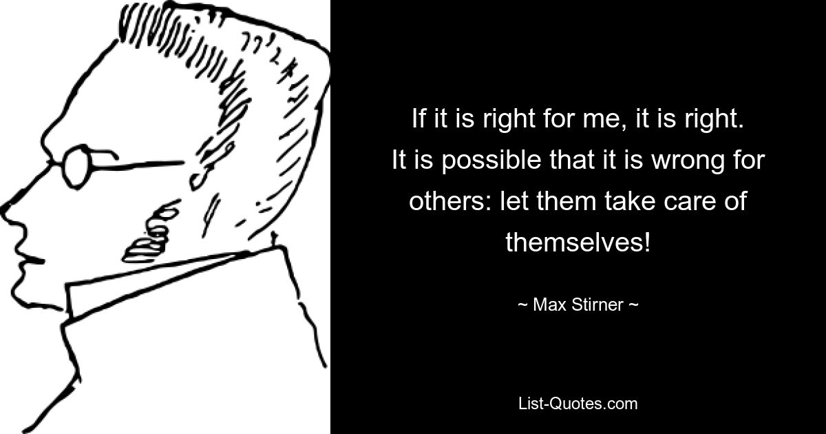 If it is right for me, it is right. It is possible that it is wrong for others: let them take care of themselves! — © Max Stirner