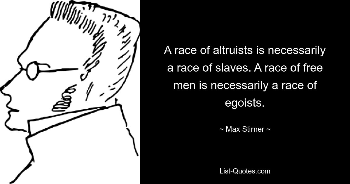 A race of altruists is necessarily a race of slaves. A race of free men is necessarily a race of egoists. — © Max Stirner