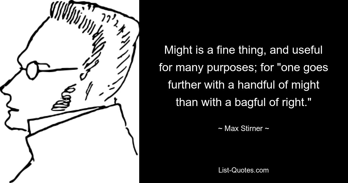 Might is a fine thing, and useful for many purposes; for "one goes further with a handful of might than with a bagful of right." — © Max Stirner