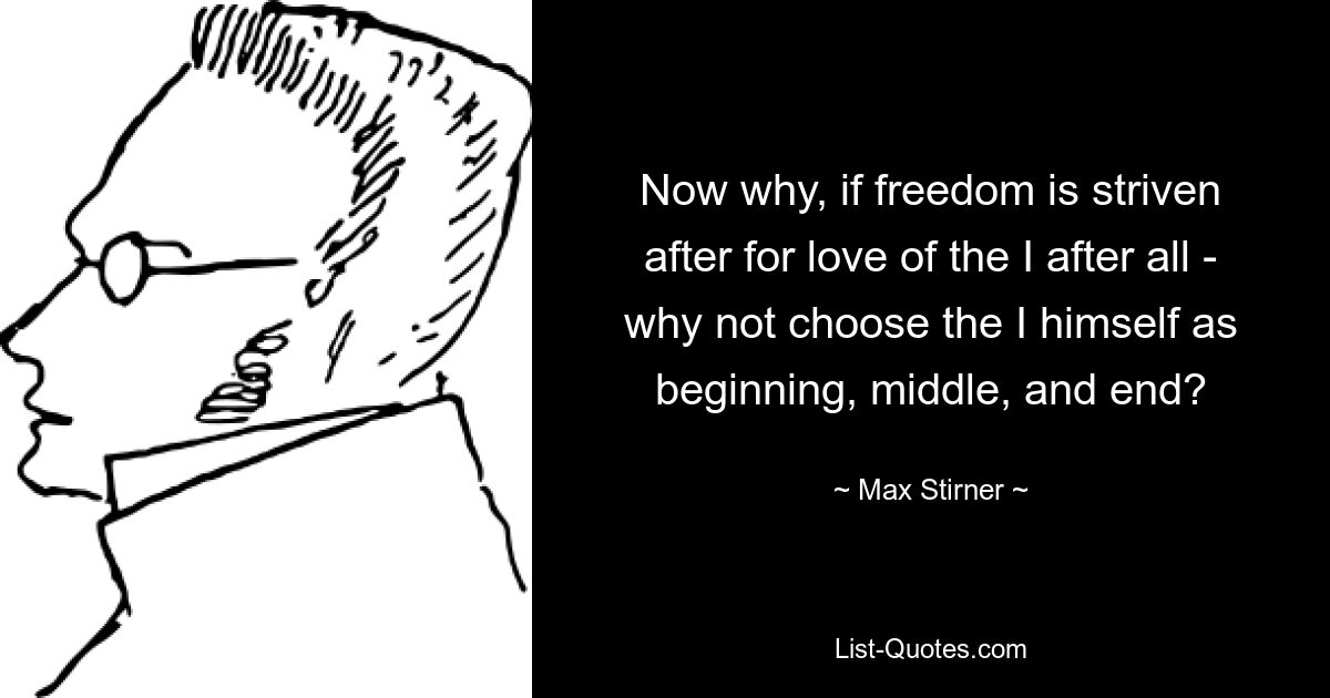 Now why, if freedom is striven after for love of the I after all - why not choose the I himself as beginning, middle, and end? — © Max Stirner