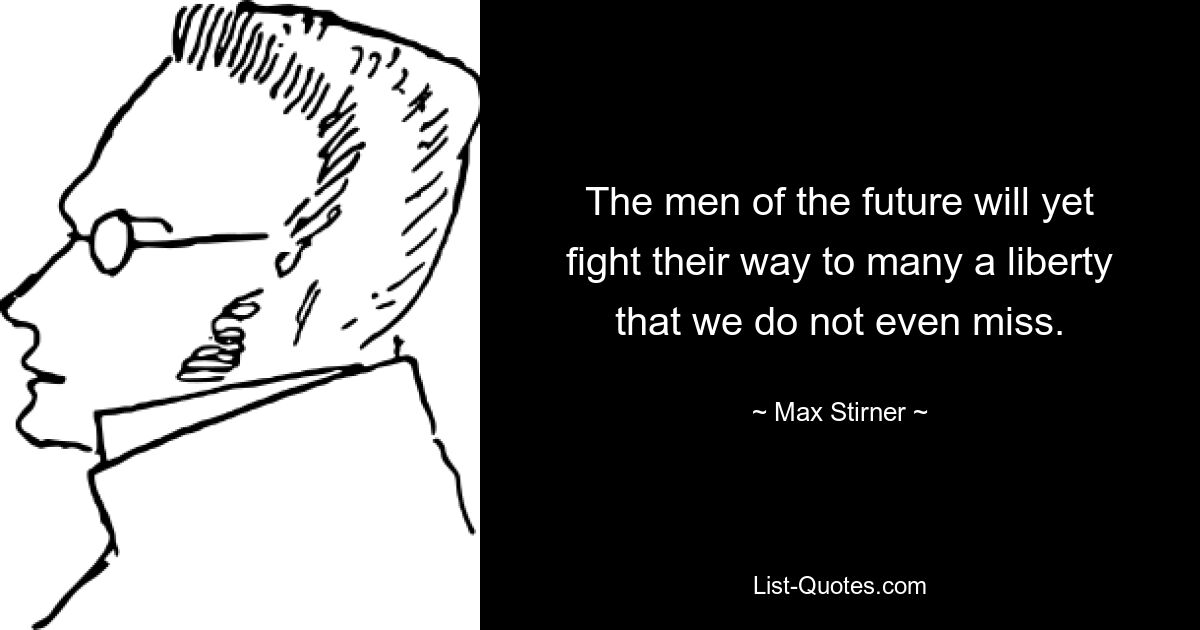 The men of the future will yet fight their way to many a liberty that we do not even miss. — © Max Stirner