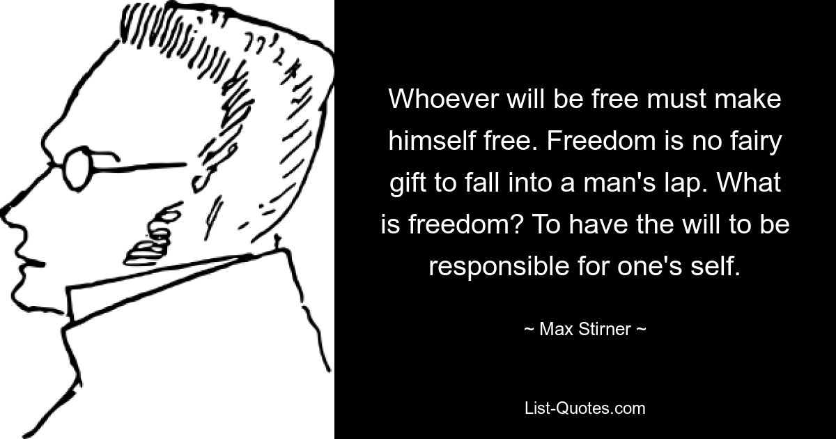 Whoever will be free must make himself free. Freedom is no fairy gift to fall into a man's lap. What is freedom? To have the will to be responsible for one's self. — © Max Stirner