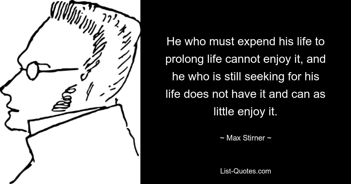 He who must expend his life to prolong life cannot enjoy it, and he who is still seeking for his life does not have it and can as little enjoy it. — © Max Stirner