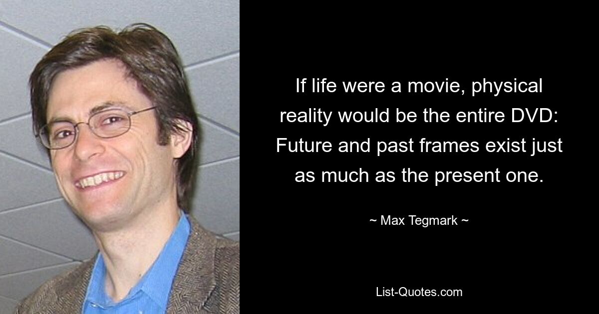 If life were a movie, physical reality would be the entire DVD: Future and past frames exist just as much as the present one. — © Max Tegmark