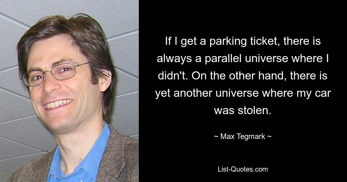 If I get a parking ticket, there is always a parallel universe where I didn't. On the other hand, there is yet another universe where my car was stolen. — © Max Tegmark